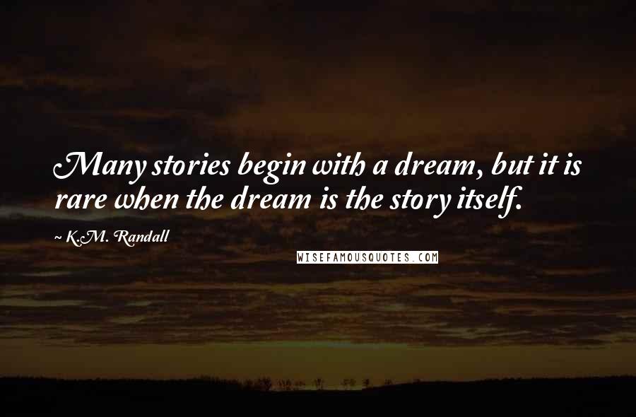 K.M. Randall Quotes: Many stories begin with a dream, but it is rare when the dream is the story itself.