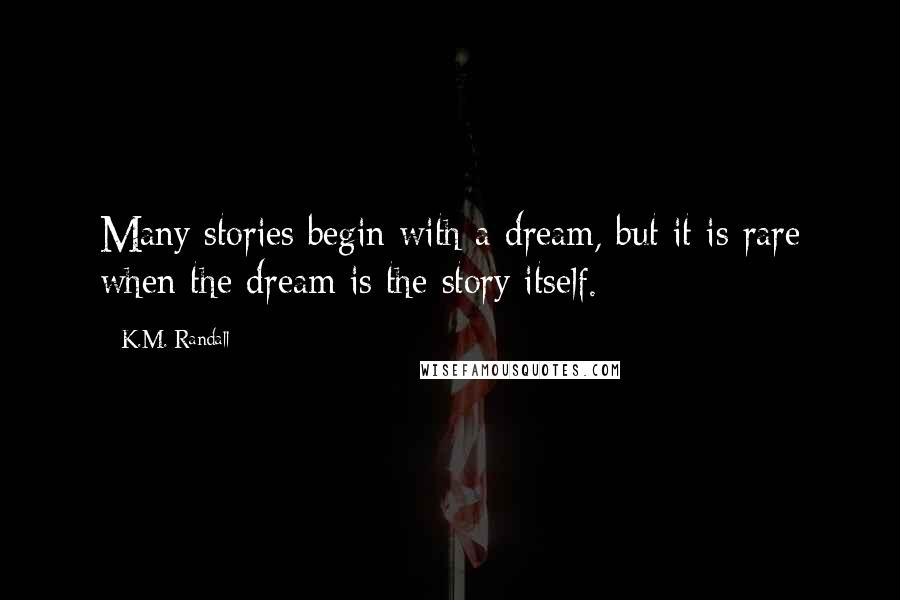 K.M. Randall Quotes: Many stories begin with a dream, but it is rare when the dream is the story itself.