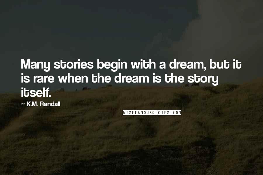 K.M. Randall Quotes: Many stories begin with a dream, but it is rare when the dream is the story itself.