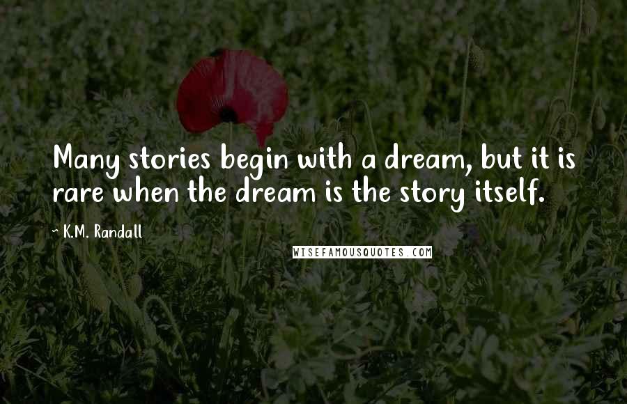 K.M. Randall Quotes: Many stories begin with a dream, but it is rare when the dream is the story itself.