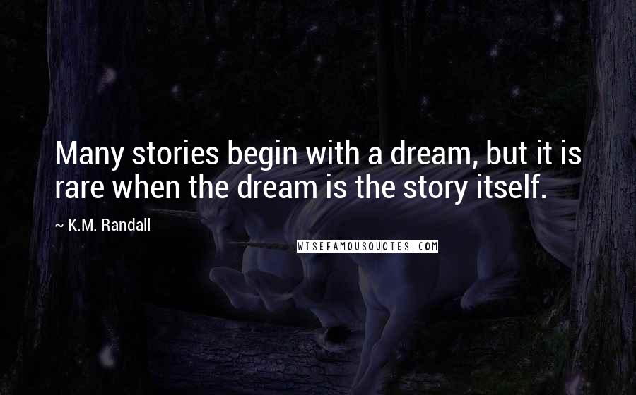 K.M. Randall Quotes: Many stories begin with a dream, but it is rare when the dream is the story itself.