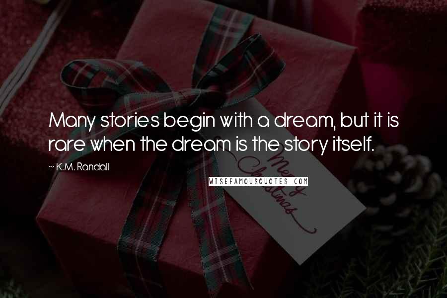 K.M. Randall Quotes: Many stories begin with a dream, but it is rare when the dream is the story itself.