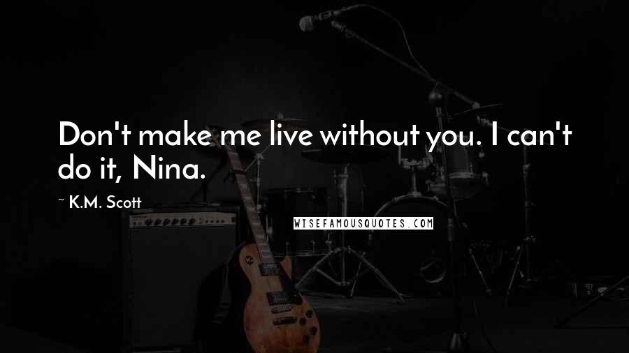 K.M. Scott Quotes: Don't make me live without you. I can't do it, Nina.