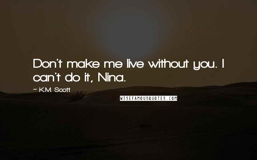 K.M. Scott Quotes: Don't make me live without you. I can't do it, Nina.