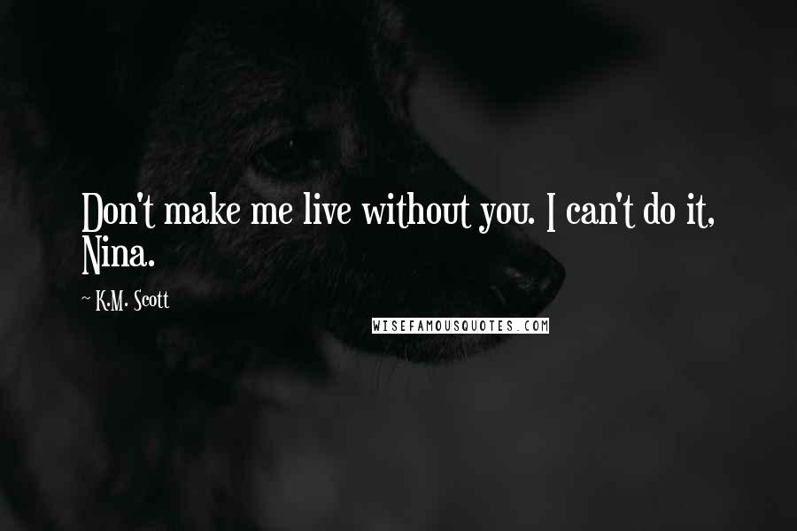 K.M. Scott Quotes: Don't make me live without you. I can't do it, Nina.