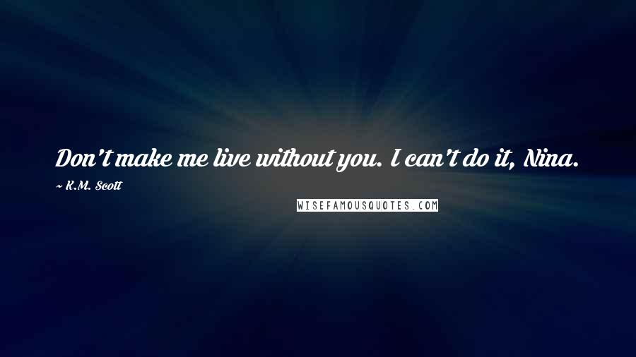 K.M. Scott Quotes: Don't make me live without you. I can't do it, Nina.