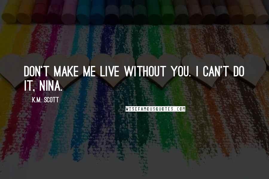 K.M. Scott Quotes: Don't make me live without you. I can't do it, Nina.