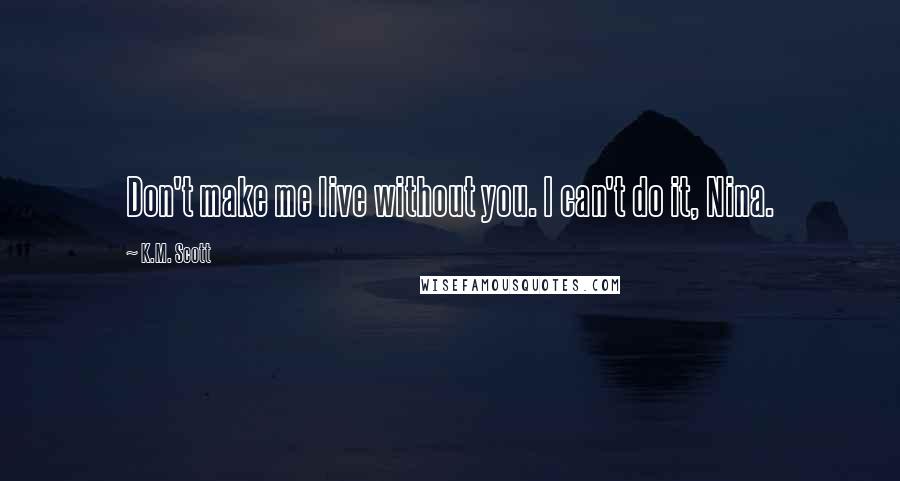 K.M. Scott Quotes: Don't make me live without you. I can't do it, Nina.