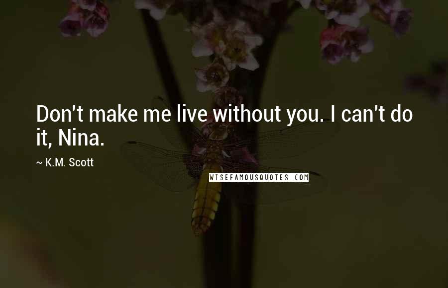 K.M. Scott Quotes: Don't make me live without you. I can't do it, Nina.