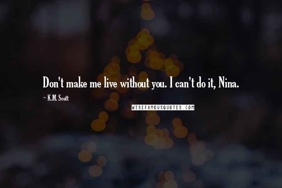 K.M. Scott Quotes: Don't make me live without you. I can't do it, Nina.