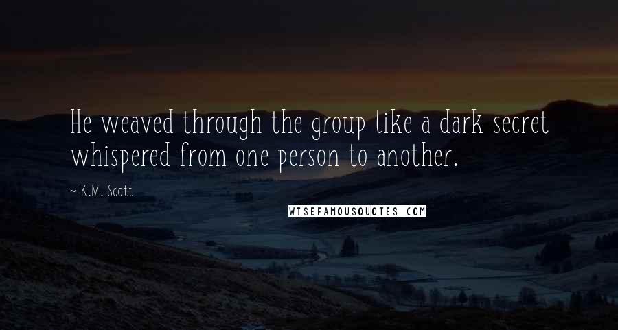 K.M. Scott Quotes: He weaved through the group like a dark secret whispered from one person to another.