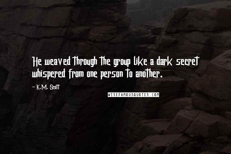 K.M. Scott Quotes: He weaved through the group like a dark secret whispered from one person to another.