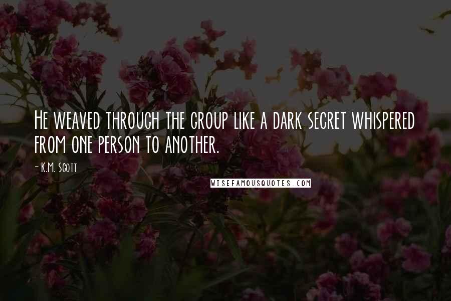 K.M. Scott Quotes: He weaved through the group like a dark secret whispered from one person to another.