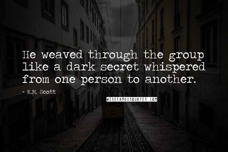 K.M. Scott Quotes: He weaved through the group like a dark secret whispered from one person to another.