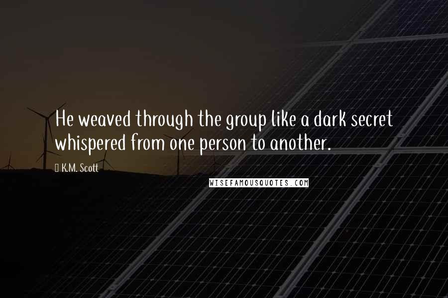 K.M. Scott Quotes: He weaved through the group like a dark secret whispered from one person to another.