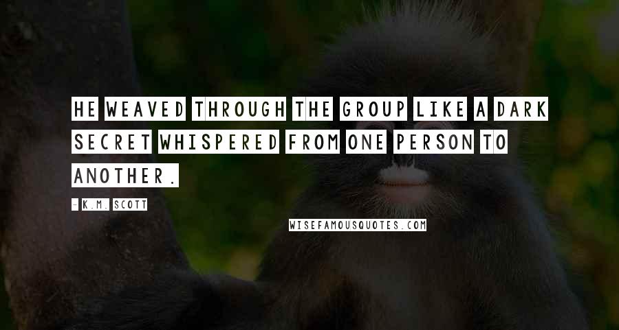 K.M. Scott Quotes: He weaved through the group like a dark secret whispered from one person to another.