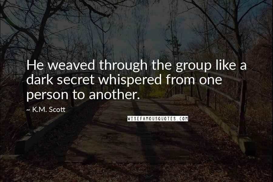 K.M. Scott Quotes: He weaved through the group like a dark secret whispered from one person to another.