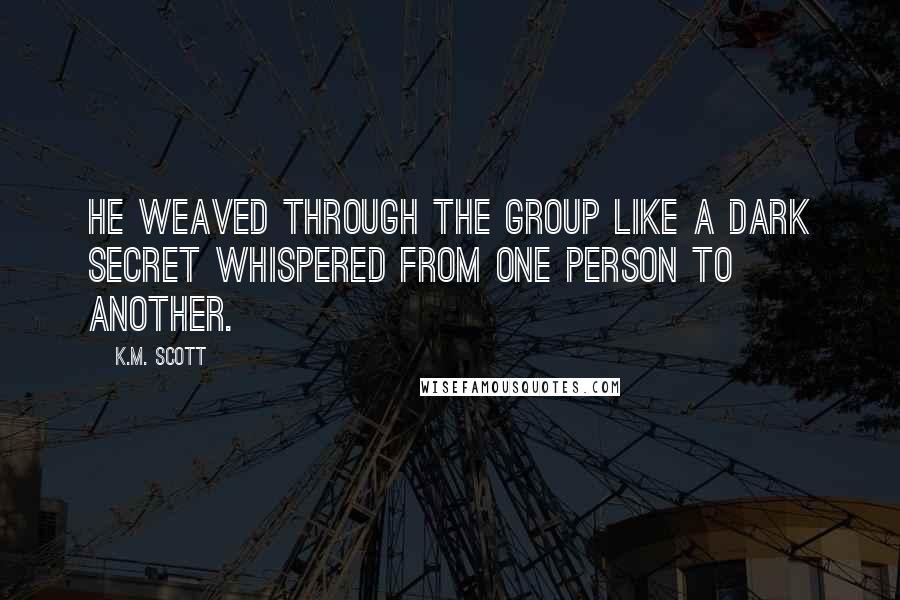 K.M. Scott Quotes: He weaved through the group like a dark secret whispered from one person to another.