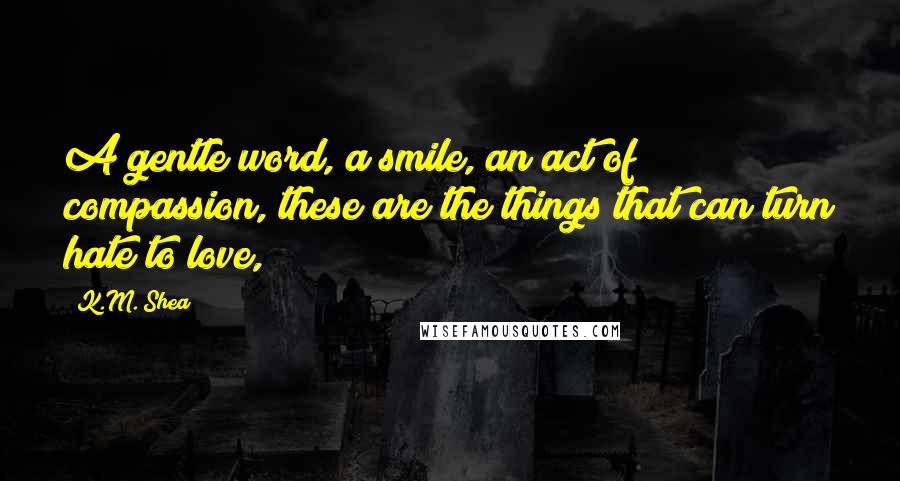 K.M. Shea Quotes: A gentle word, a smile, an act of compassion, these are the things that can turn hate to love,