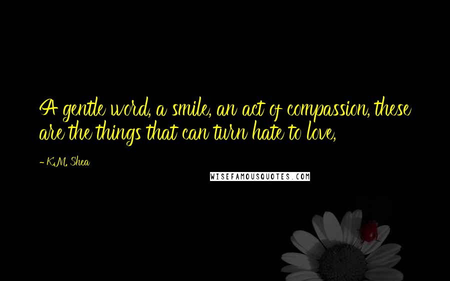 K.M. Shea Quotes: A gentle word, a smile, an act of compassion, these are the things that can turn hate to love,