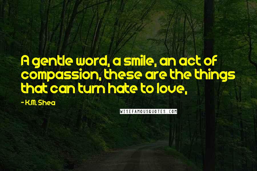 K.M. Shea Quotes: A gentle word, a smile, an act of compassion, these are the things that can turn hate to love,