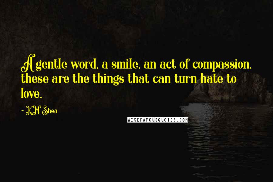 K.M. Shea Quotes: A gentle word, a smile, an act of compassion, these are the things that can turn hate to love,