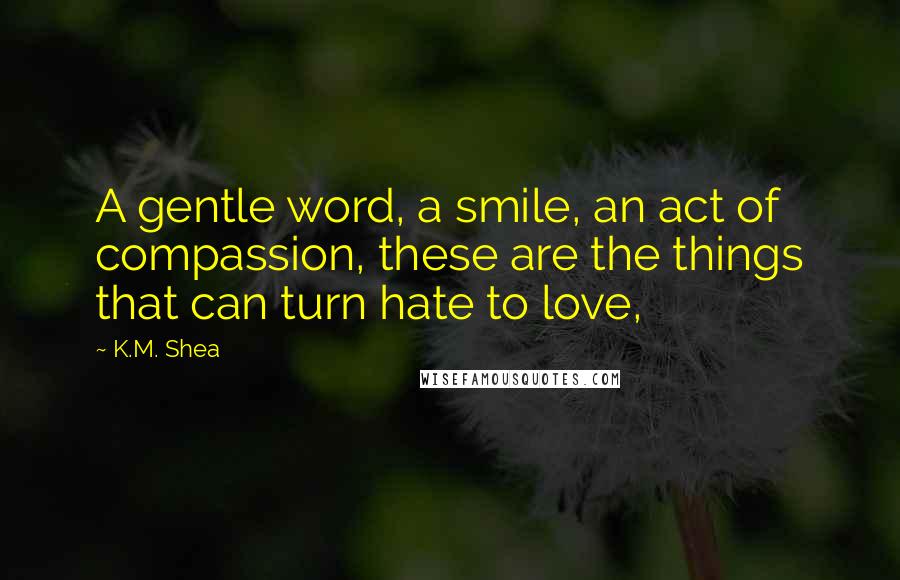 K.M. Shea Quotes: A gentle word, a smile, an act of compassion, these are the things that can turn hate to love,