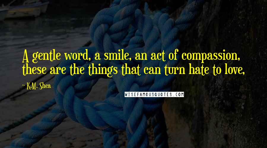 K.M. Shea Quotes: A gentle word, a smile, an act of compassion, these are the things that can turn hate to love,