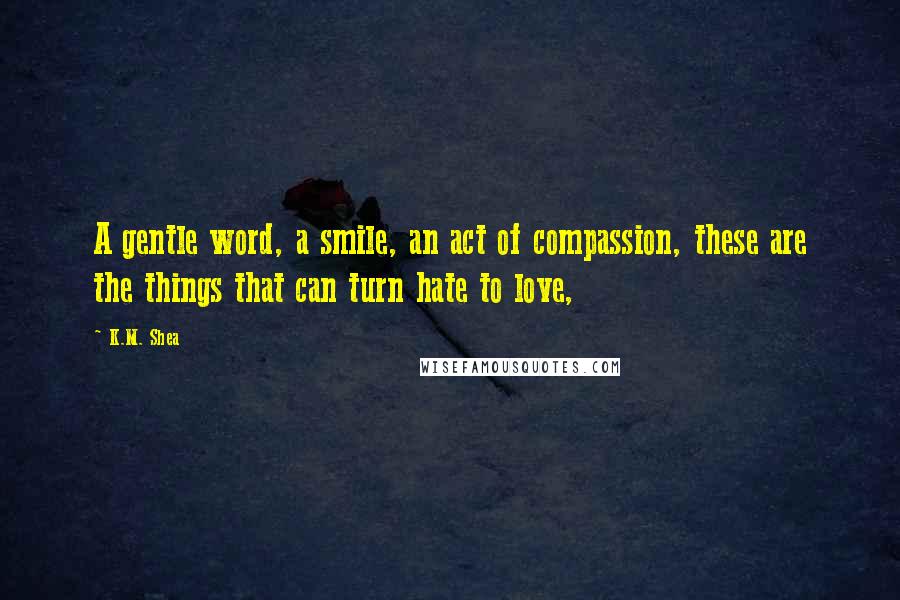 K.M. Shea Quotes: A gentle word, a smile, an act of compassion, these are the things that can turn hate to love,