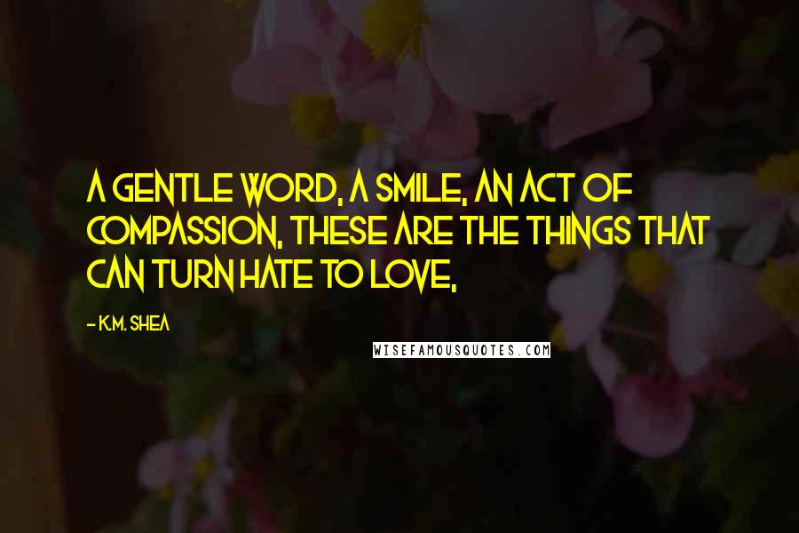 K.M. Shea Quotes: A gentle word, a smile, an act of compassion, these are the things that can turn hate to love,