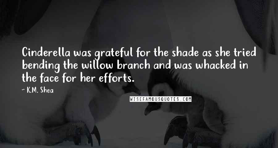 K.M. Shea Quotes: Cinderella was grateful for the shade as she tried bending the willow branch and was whacked in the face for her efforts.