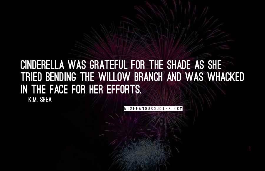 K.M. Shea Quotes: Cinderella was grateful for the shade as she tried bending the willow branch and was whacked in the face for her efforts.