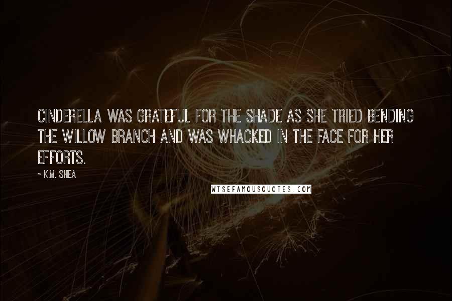 K.M. Shea Quotes: Cinderella was grateful for the shade as she tried bending the willow branch and was whacked in the face for her efforts.