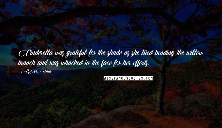 K.M. Shea Quotes: Cinderella was grateful for the shade as she tried bending the willow branch and was whacked in the face for her efforts.