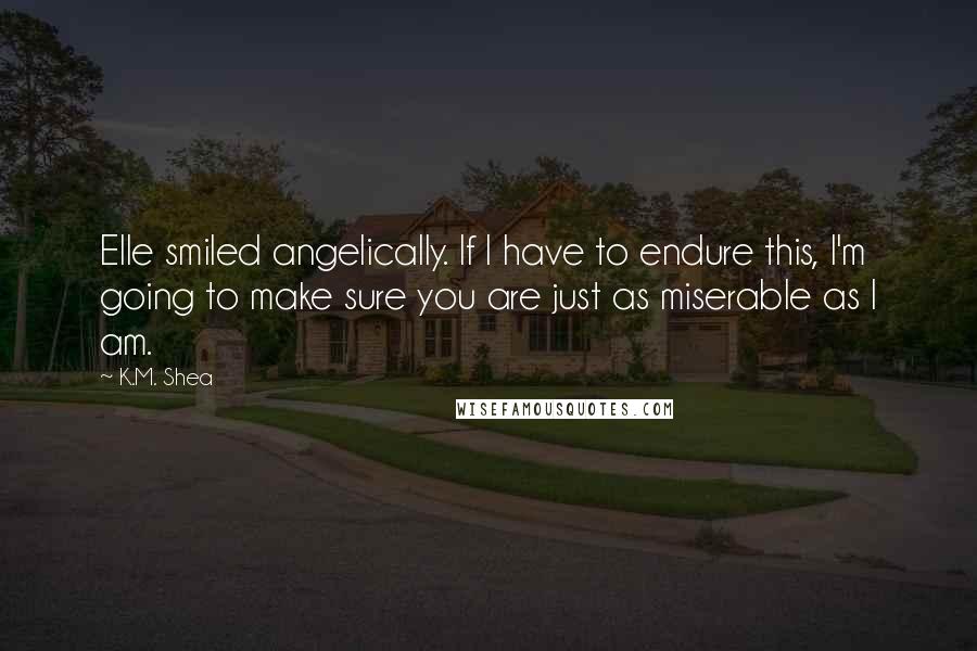 K.M. Shea Quotes: Elle smiled angelically. If I have to endure this, I'm going to make sure you are just as miserable as I am.