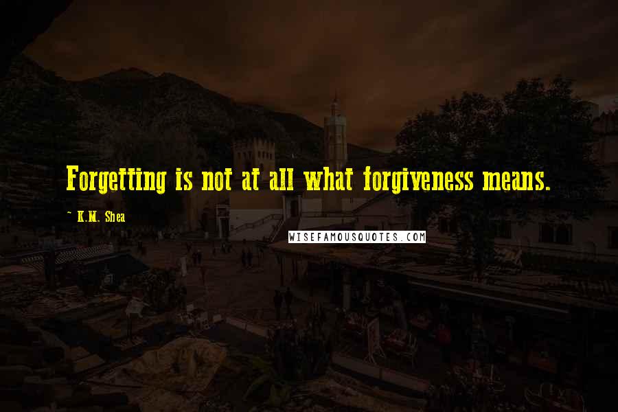 K.M. Shea Quotes: Forgetting is not at all what forgiveness means.