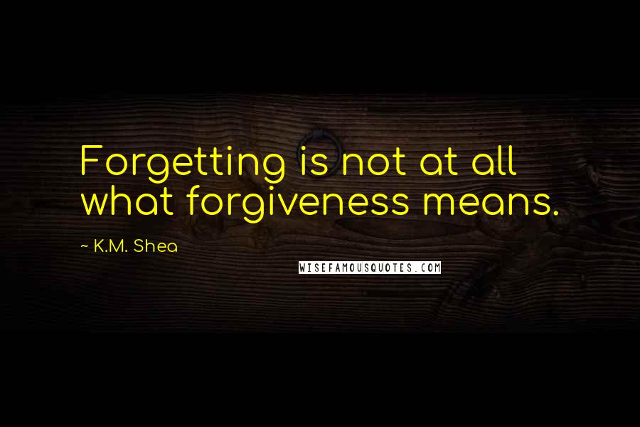K.M. Shea Quotes: Forgetting is not at all what forgiveness means.