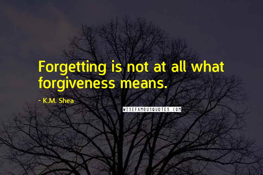 K.M. Shea Quotes: Forgetting is not at all what forgiveness means.