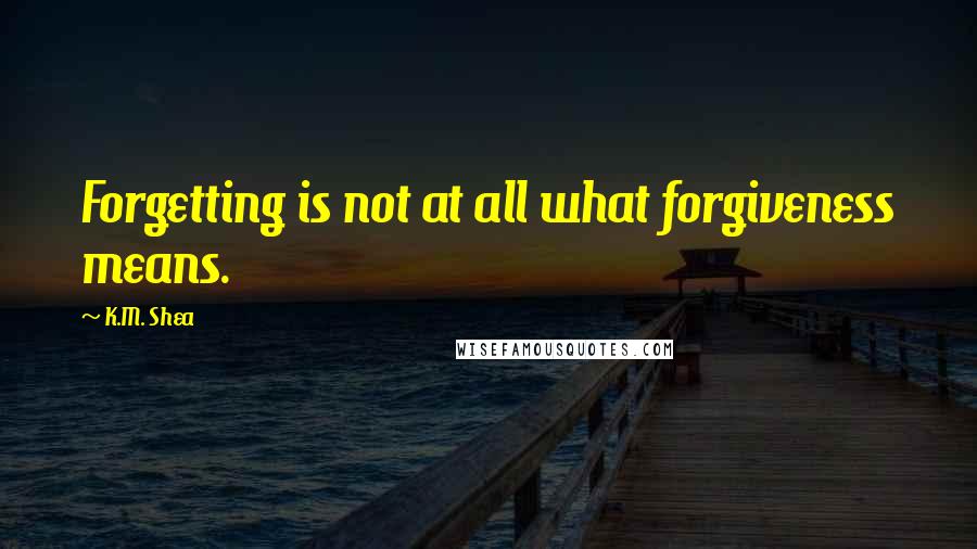 K.M. Shea Quotes: Forgetting is not at all what forgiveness means.