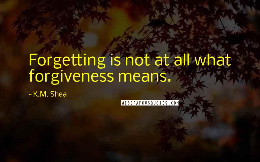 K.M. Shea Quotes: Forgetting is not at all what forgiveness means.