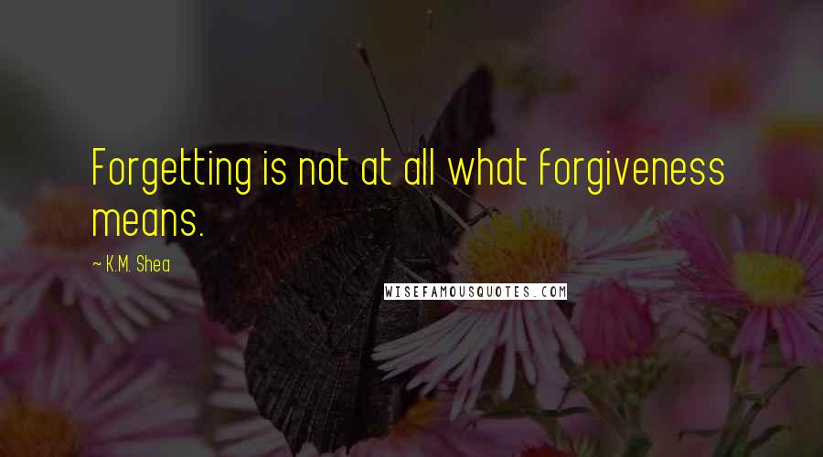 K.M. Shea Quotes: Forgetting is not at all what forgiveness means.