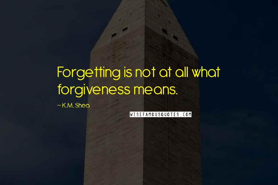 K.M. Shea Quotes: Forgetting is not at all what forgiveness means.