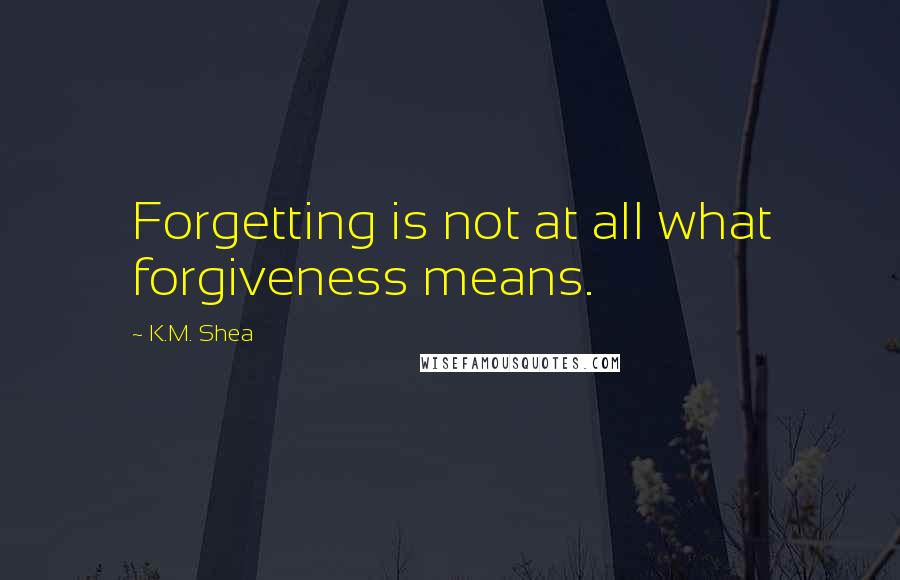 K.M. Shea Quotes: Forgetting is not at all what forgiveness means.