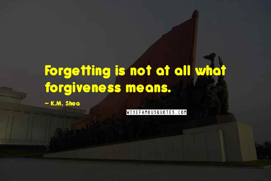 K.M. Shea Quotes: Forgetting is not at all what forgiveness means.