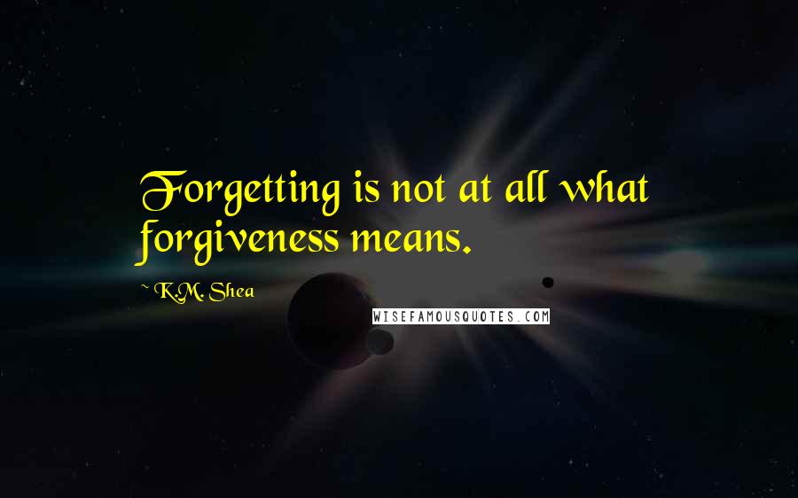 K.M. Shea Quotes: Forgetting is not at all what forgiveness means.