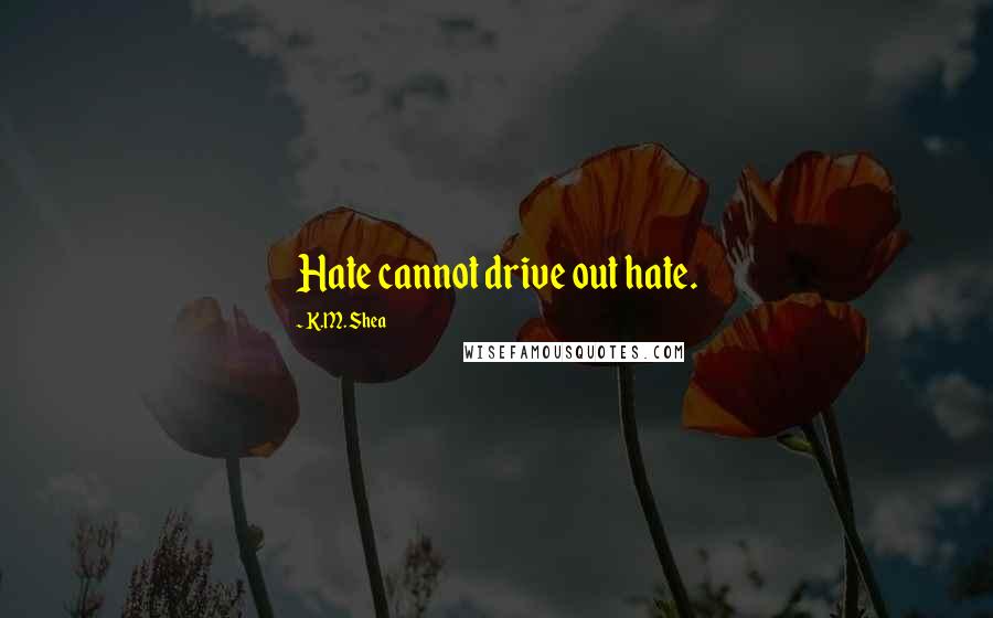 K.M. Shea Quotes: Hate cannot drive out hate.