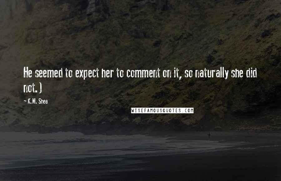K.M. Shea Quotes: He seemed to expect her to comment on it, so naturally she did not.)