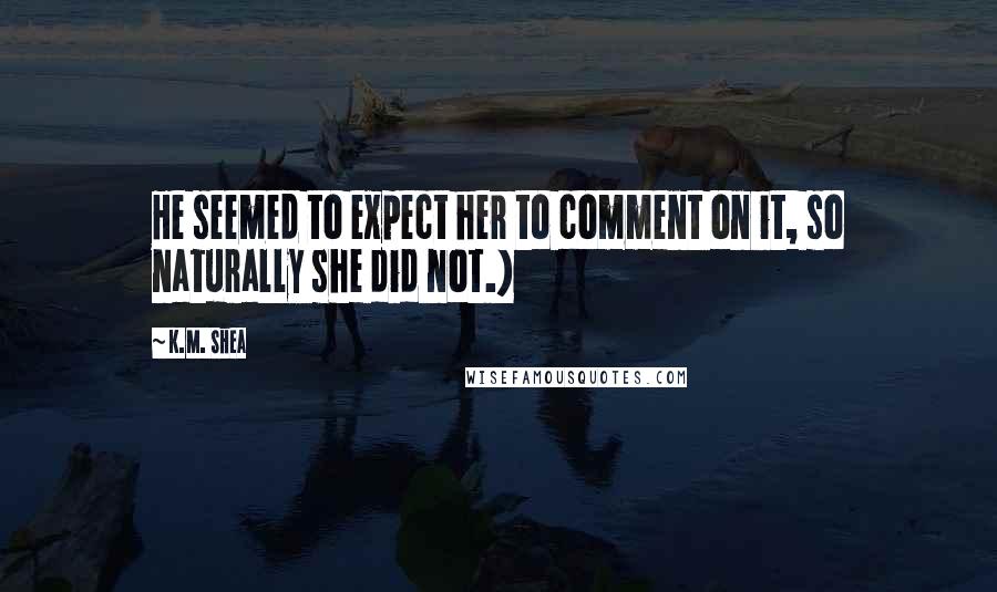 K.M. Shea Quotes: He seemed to expect her to comment on it, so naturally she did not.)