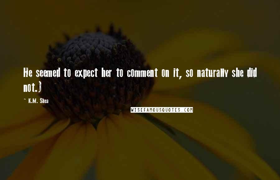 K.M. Shea Quotes: He seemed to expect her to comment on it, so naturally she did not.)