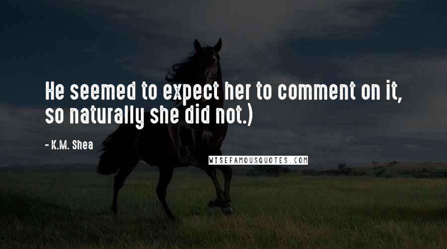 K.M. Shea Quotes: He seemed to expect her to comment on it, so naturally she did not.)